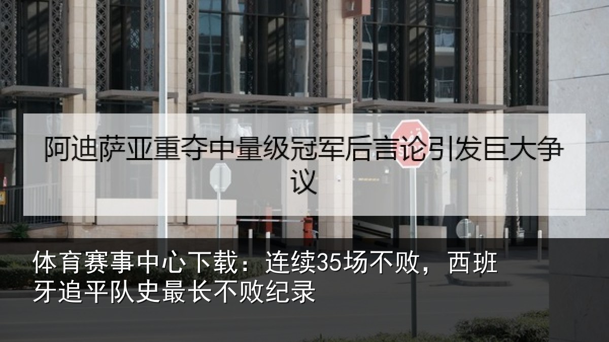 体育赛事中心下载：连续35场不败，西班牙追平队史最长不败纪录